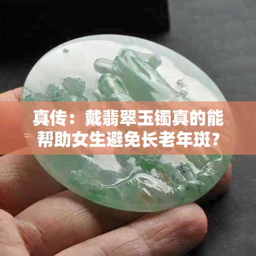 真传:戴翡翠玉镯真的能帮助女生避免长老年斑?