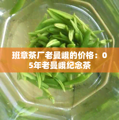 班章茶厂老曼峨的价格:05年老曼峨纪念茶