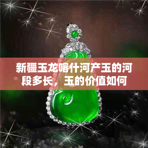 新疆玉龙喀什河产玉的河段多长,玉的价值如何