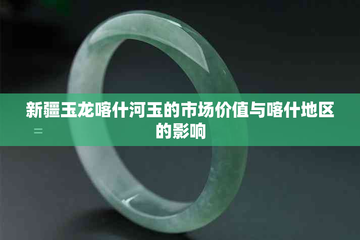 新疆玉龙喀什河玉的市场价值与喀什地区的影响