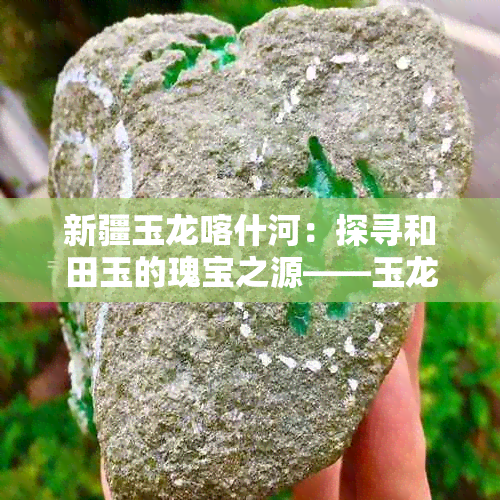 新疆玉龙喀什河:探寻和田玉的瑰宝之源——玉龙喀什河的和田玉料子精选