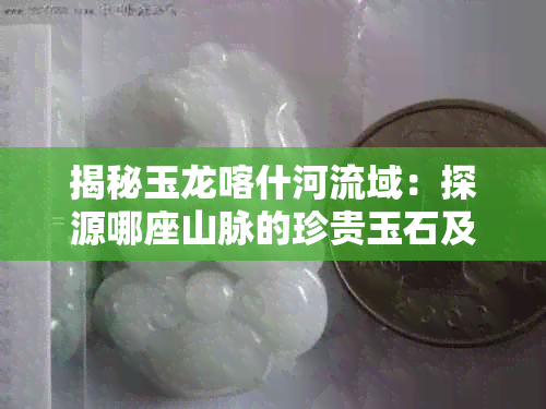 揭秘玉龙喀什河流域:探源哪座山脉的珍贵玉石及其种类