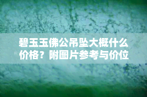 碧玉玉佛公吊坠大概什么价格？附图片参考与价位分析