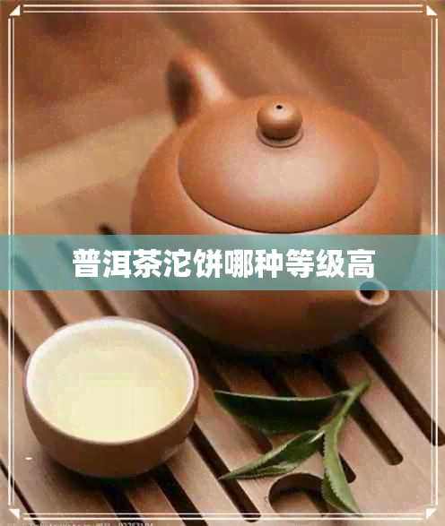 普洱茶沱饼哪种等级高 普洱茶沱饼哪种等级高