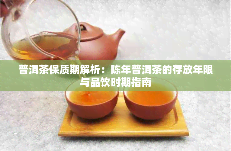 普洱茶保质期解析:陈年普洱茶的存放年限与品饮时期指南