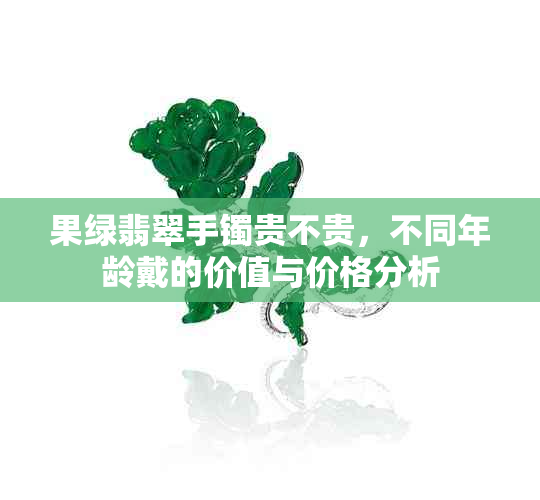 果绿翡翠手镯贵不贵,不同年龄戴的价值与价格分析