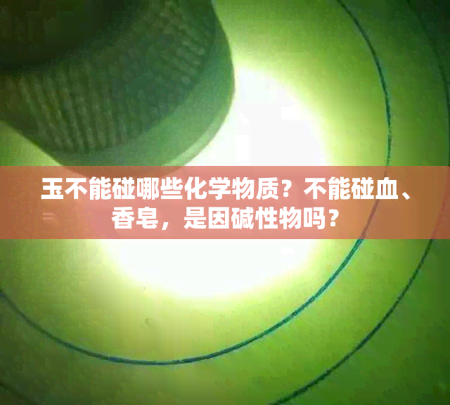 玉不能碰哪些化学物质？不能碰血、香皂，是因碱性物吗？