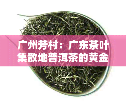 广州芳村:广东茶叶集散地普洱茶的黄金枢纽在哪里
