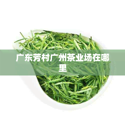 广东芳村广州茶业场在哪里