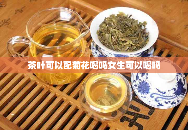 茶叶可以配菊花喝吗女生可以喝吗