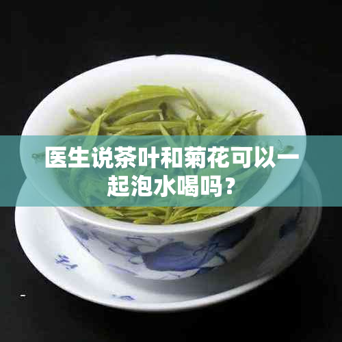 医生说茶叶和菊花可以一起泡水喝吗?