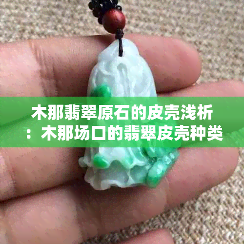 木那翡翠原石的皮壳浅析:木那场口的翡翠皮壳种类
