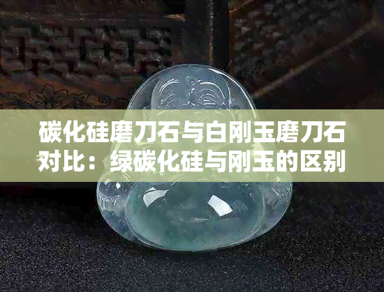 碳化硅磨刀石与白刚玉磨刀石对比:绿碳化硅与刚玉的区别及优劣分析