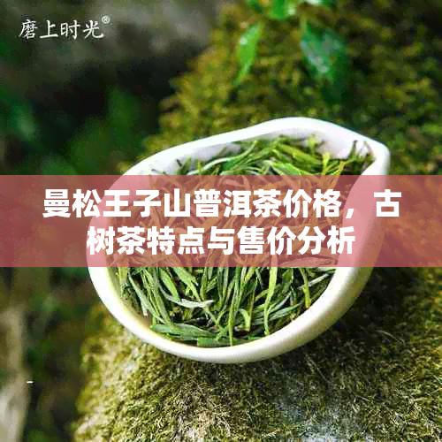 曼松王子山普洱茶价格，古树茶特点与售价分析