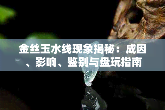 金丝玉水线现象揭秘:成因、影响、鉴别与盘玩指南