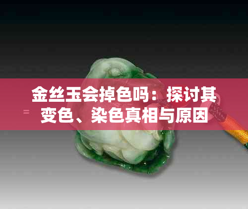 金丝玉会掉色吗:探讨其变色、染色真相与原因