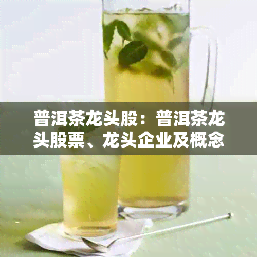 普洱茶龙头股:普洱茶龙头股票、龙头企业及概念龙头股汇总