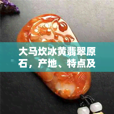 大马坎冰黄翡翠原石,产地、特点及价值全方位解读