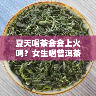 夏天喝茶会会上火吗?女生喝普洱茶的注意事项