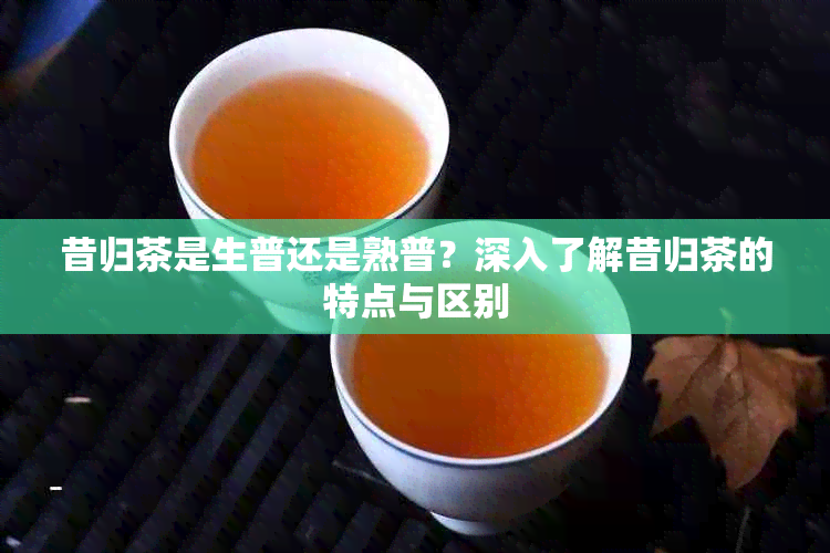 昔归茶是生普还是熟普?深入了解昔归茶的特点与区别