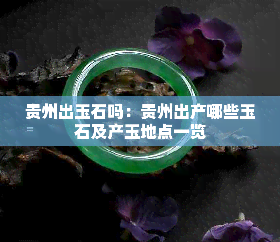 贵州出玉石吗:贵州出产哪些玉石及产玉地点一览