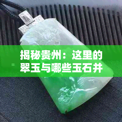 揭秘贵州:这里的翠玉与哪些玉石并称珍品?