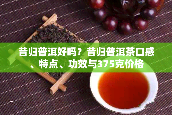昔归普洱好吗?昔归普洱茶口感、特点、功效与375克价格