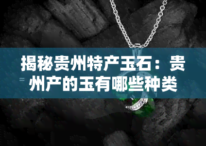 揭秘贵州特产玉石:贵州产的玉有哪些种类及特点