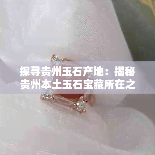 探寻贵州玉石产地:揭秘贵州本土玉石宝藏所在之地