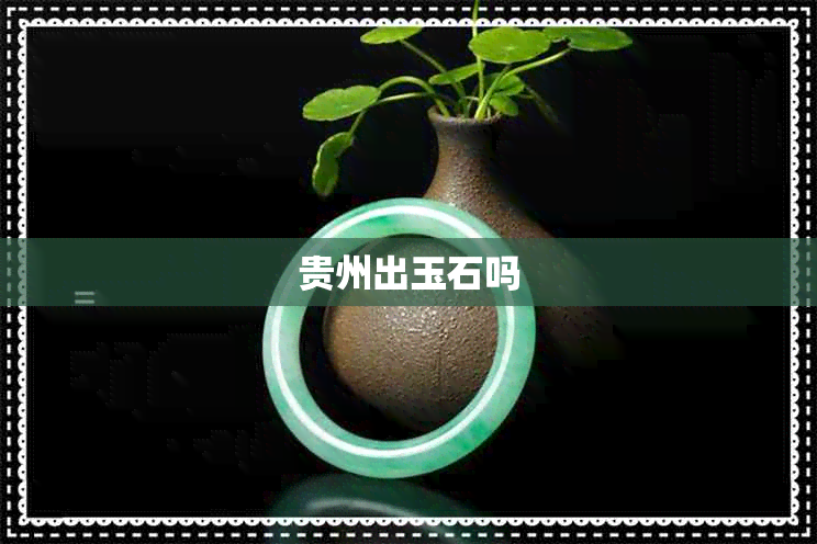 贵州出玉石吗 贵州出玉石吗