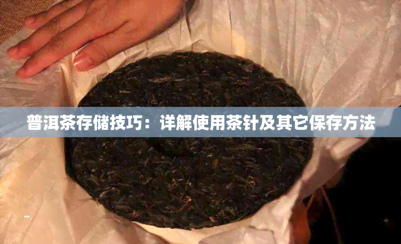 普洱茶存储技巧:详解使用茶针及其它保存方法