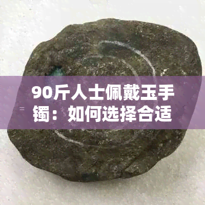 90斤人士佩戴玉手镯:如何选择合适的尺寸与翡翠手镯的大与小