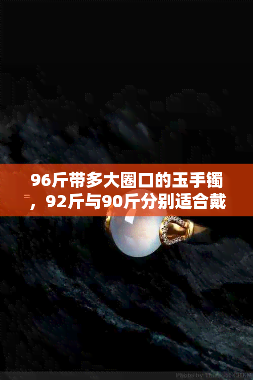 96斤带多大圈口的玉手镯,92斤与90斤分别适合戴多大圈口