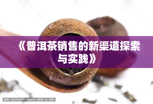 《普洱茶销售的新渠道探索与实践》