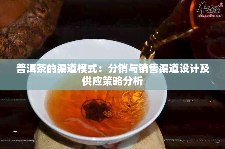 普洱茶的渠道模式:分销与销售渠道设计及供应策略分析