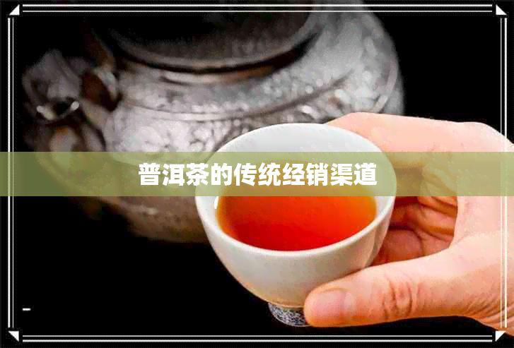 普洱茶的传统经销渠道 普洱茶的传统经销渠道