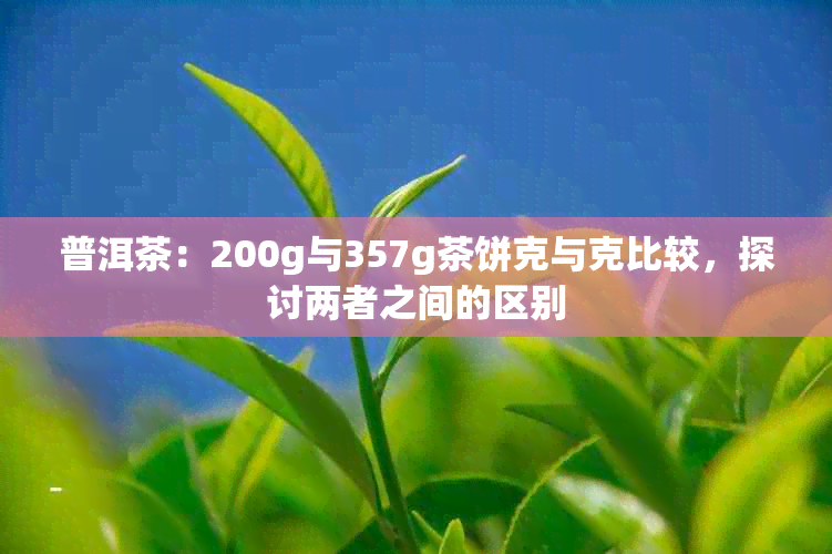 普洱茶:200g与357g茶饼克与克比较,探讨两者之间的区别