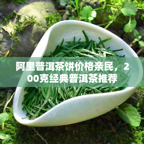 阿里普洱茶饼价格亲民,200克经典普洱茶推荐