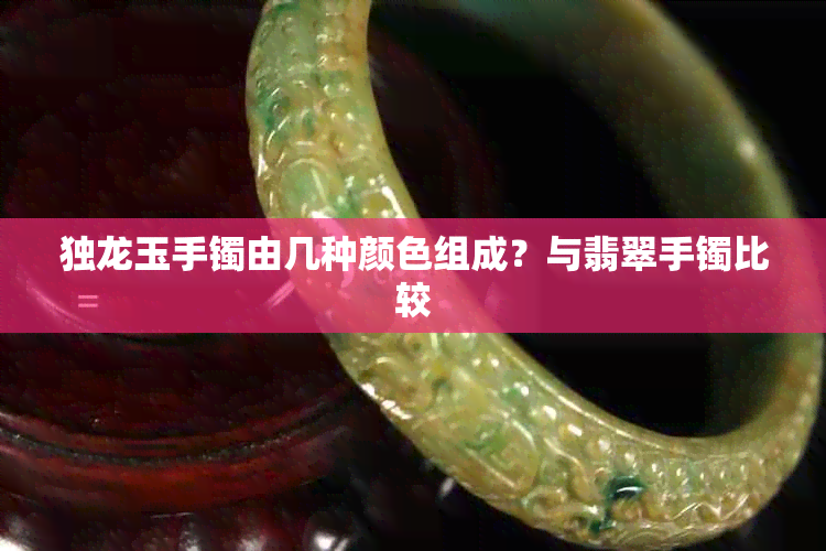 独龙玉手镯由几种颜色组成?与翡翠手镯比较
