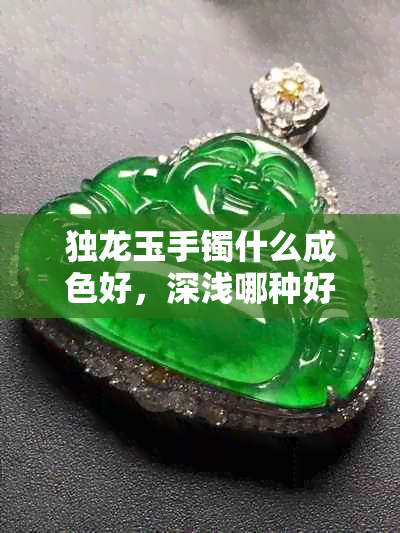 独龙玉手镯什么成色好,深浅哪种好,什么颜色好,成色怎么选