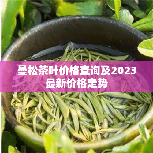 曼松茶叶价格查询及2023最新价格走势