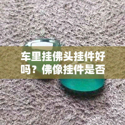 车里挂佛头挂件好吗?佛像挂件是否适宜车内摆放