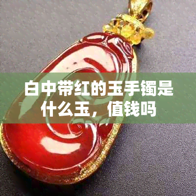 白中带红的玉手镯是什么玉,值钱吗
