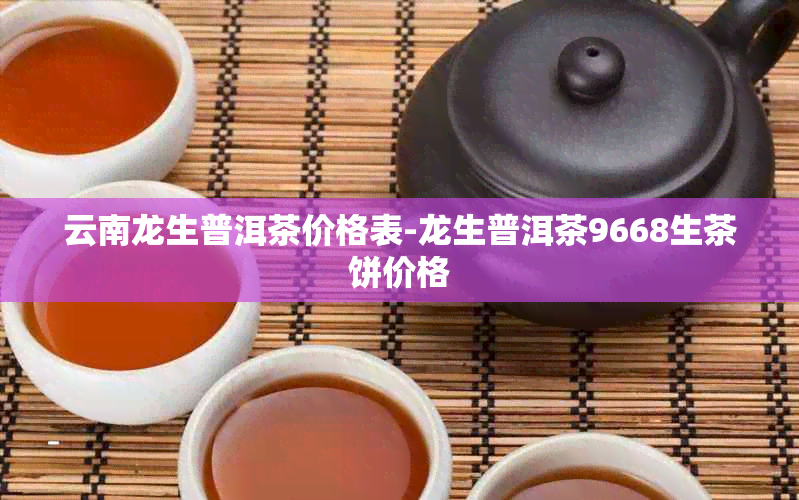 云南龙生普洱茶价格表-龙生普洱茶9668生茶饼价格