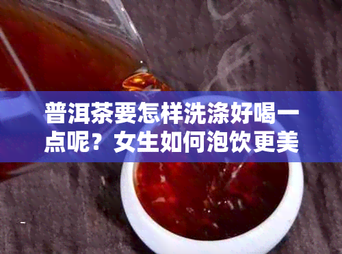 普洱茶要怎样洗涤好喝一点呢?女生如何泡饮更美味