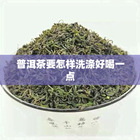 普洱茶要怎样洗涤好喝一点 普洱茶要怎样洗涤好喝一点