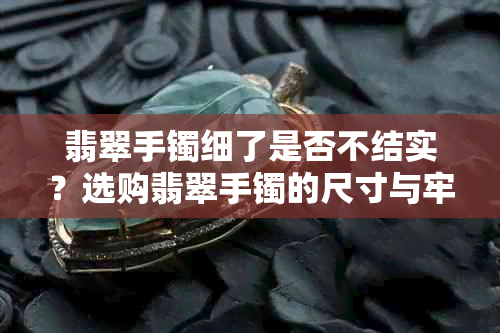 翡翠手镯细了是否不结实?选购翡翠手镯的尺寸与牢固性全解析