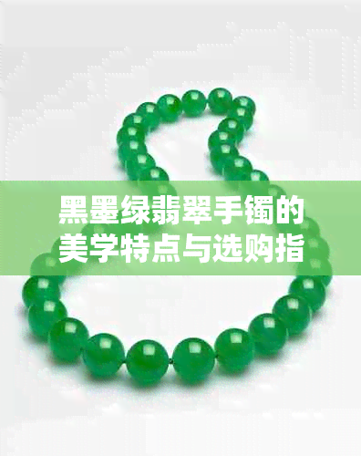 黑墨绿翡翠手镯的美学特点与选购指南:风格、品质、搭配全解析