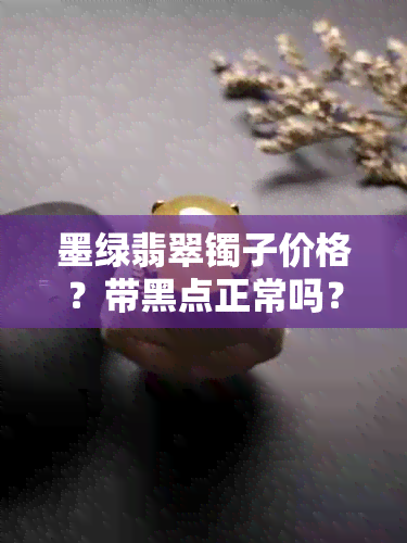 墨绿翡翠镯子价格?带黑点正常吗?值钱吗?多少钱?
