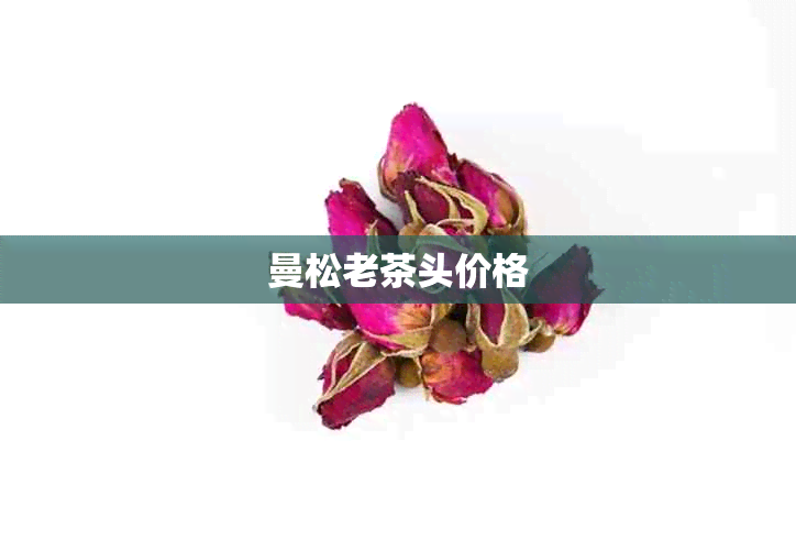 曼松老茶头价格 曼松老茶头价格